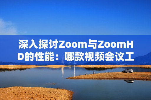 深入探討Zoom與ZoomHD的性能：哪款視頻會議工具更強大？