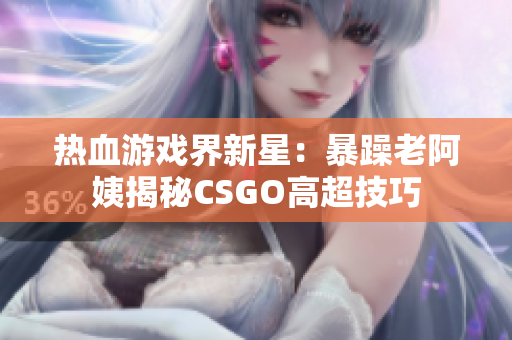 熱血游戲界新星：暴躁老阿姨揭秘CSGO高超技巧