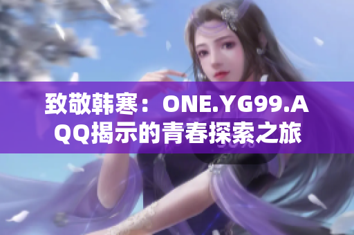 致敬韓寒：ONE.YG99.AQQ揭示的青春探索之旅