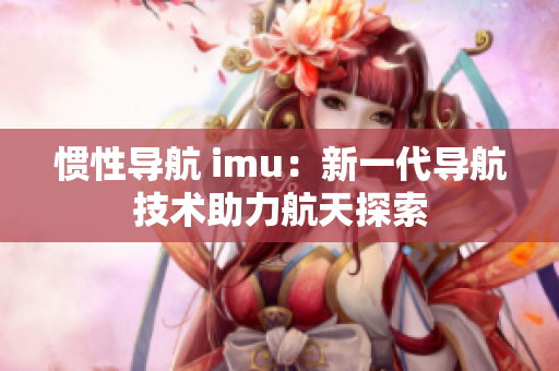 慣性導(dǎo)航 imu：新一代導(dǎo)航技術(shù)助力航天探索