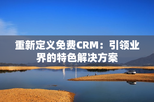 重新定義免費(fèi)CRM：引領(lǐng)業(yè)界的特色解決方案