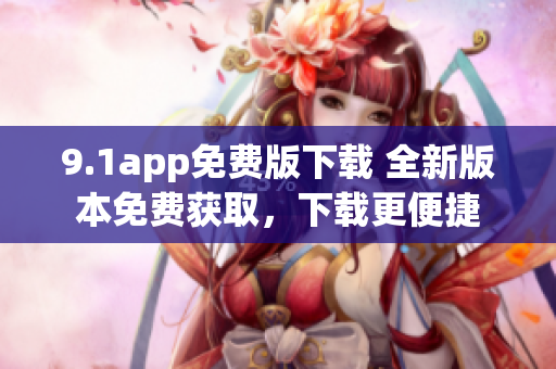 9.1app免費版下載 全新版本免費獲取，下載更便捷