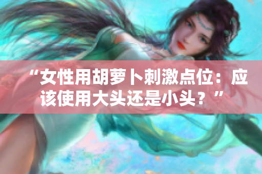 “女性用胡蘿卜刺激點位：應(yīng)該使用大頭還是小頭？”