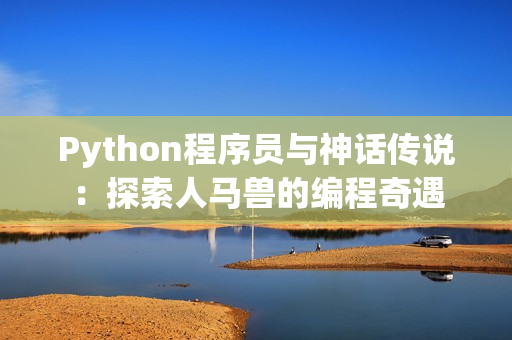 Python程序員與神話傳說(shuō)：探索人馬獸的編程奇遇