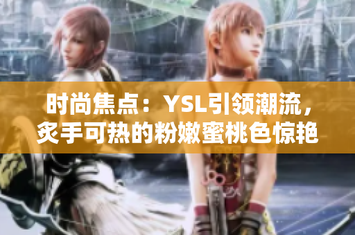 時(shí)尚焦點(diǎn)：YSL引領(lǐng)潮流，炙手可熱的粉嫩蜜桃色驚艷登場(chǎng)