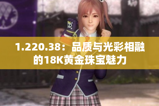 1.220.38：品質(zhì)與光彩相融的18K黃金珠寶魅力