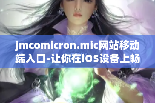 jmcomicron.mic網(wǎng)站移動(dòng)端入口-讓你在iOS設(shè)備上暢快閱讀