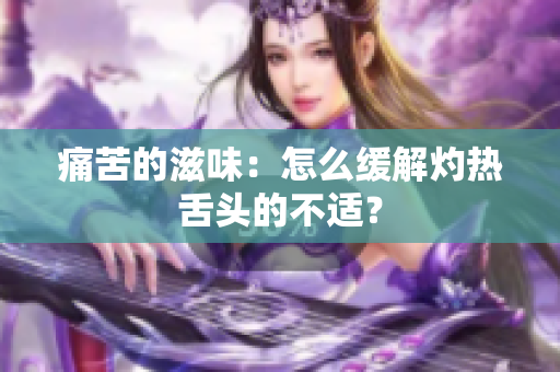 痛苦的滋味：怎么緩解灼熱舌頭的不適？