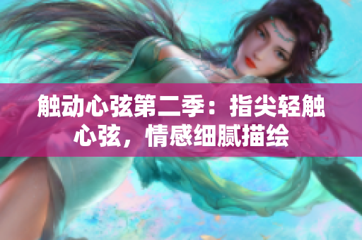 觸動(dòng)心弦第二季：指尖輕觸心弦，情感細(xì)膩描繪