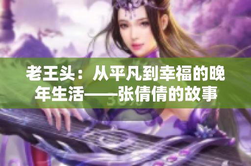 老王頭：從平凡到幸福的晚年生活——張倩倩的故事