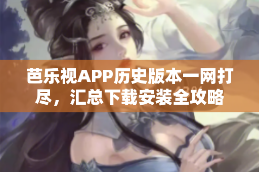 芭樂視APP歷史版本一網(wǎng)打盡，匯總下載安裝全攻略