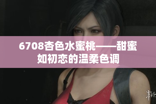 6708杏色水蜜桃——甜蜜如初戀的溫柔色調(diào)