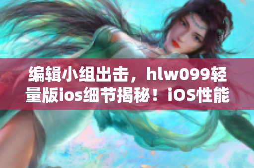 編輯小組出擊，hlw099輕量版ios細(xì)節(jié)揭秘！iOS性能再升級(jí)