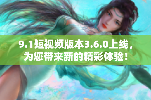 9.1短視頻版本3.6.0上線，為您帶來新的精彩體驗！