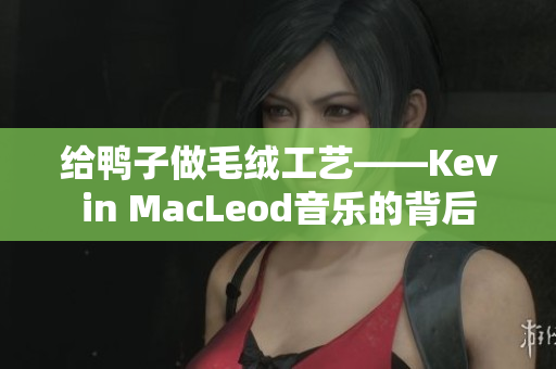 給鴨子做毛絨工藝——Kevin MacLeod音樂的背后