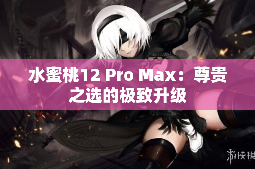 水蜜桃12 Pro Max：尊貴之選的極致升級(jí)