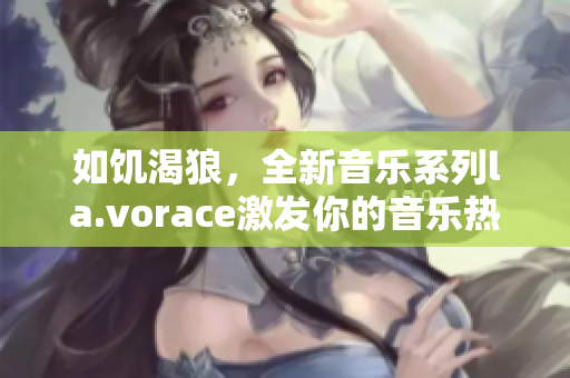 如饑渴狼，全新音樂系列l(wèi)a.vorace激發(fā)你的音樂熱情