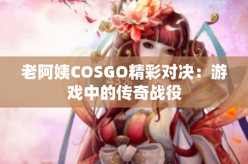 老阿姨COSGO精彩對決：游戲中的傳奇戰(zhàn)役