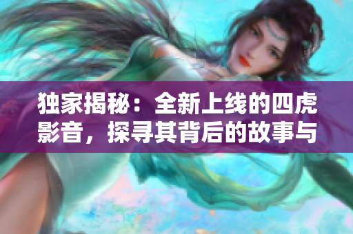 獨(dú)家揭秘：全新上線的四虎影音，探尋其背后的故事與魅力