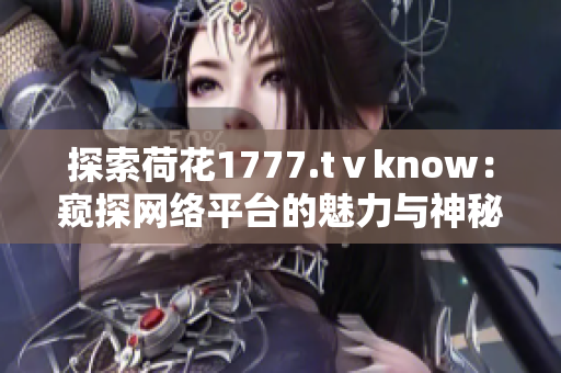 探索荷花1777.tⅴknow：窺探網(wǎng)絡(luò)平臺的魅力與神秘