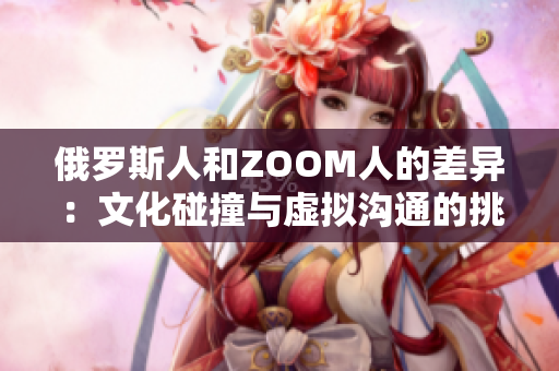 俄羅斯人和ZOOM人的差異：文化碰撞與虛擬溝通的挑戰(zhàn)