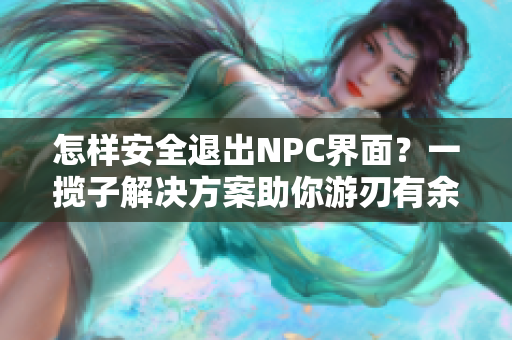 怎樣安全退出NPC界面？一攬子解決方案助你游刃有余