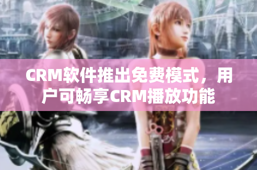 CRM軟件推出免費(fèi)模式，用戶可暢享CRM播放功能