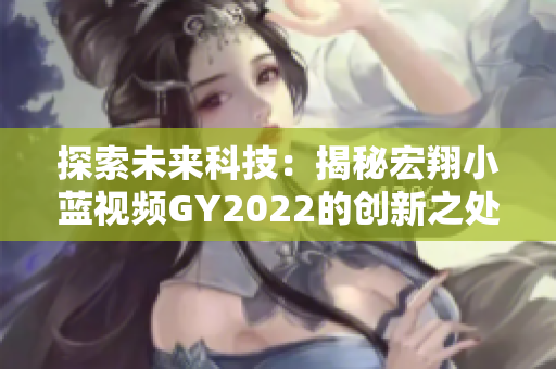 探索未來科技：揭秘宏翔小藍(lán)視頻GY2022的創(chuàng)新之處