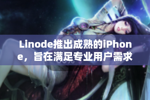 Linode推出成熟的iPhone，旨在滿足專業(yè)用戶需求