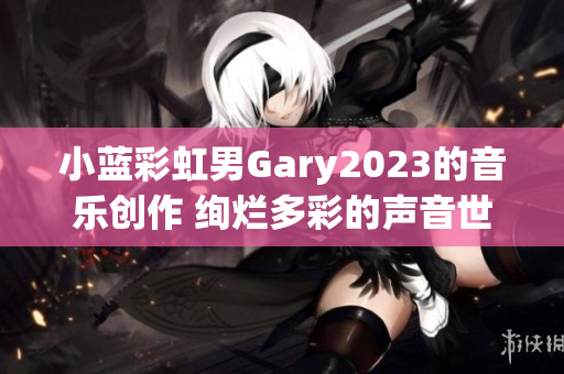 小藍(lán)彩虹男Gary2023的音樂(lè)創(chuàng)作 絢爛多彩的聲音世界