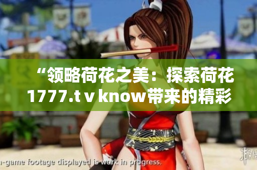 “領(lǐng)略荷花之美：探索荷花1777.tⅴknow帶來(lái)的精彩世界”