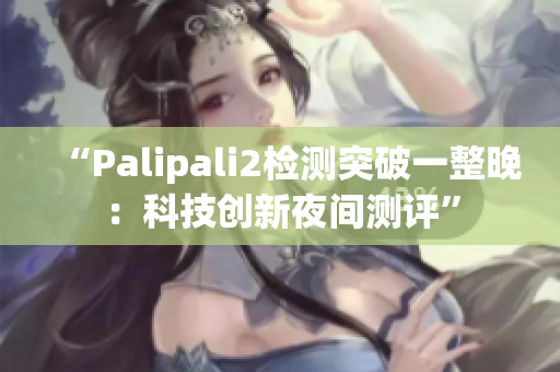 “Palipali2檢測突破一整晚：科技創(chuàng)新夜間測評”