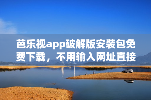 芭樂視app破解版安裝包免費下載，不用輸入網(wǎng)址直接安裝