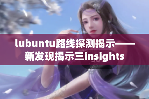 lubuntu路線探測揭示——新發(fā)現(xiàn)揭示三insights