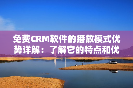 免費(fèi)CRM軟件的播放模式優(yōu)勢(shì)詳解：了解它的特點(diǎn)和優(yōu)勢(shì)