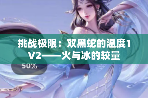 挑戰(zhàn)極限：雙黑蛇的溫度1V2——火與冰的較量