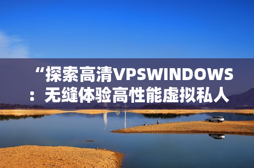 “探索高清VPSWINDOWS：無縫體驗高性能虛擬私人服務(wù)器的魅力”