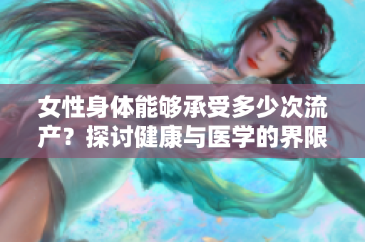 女性身體能夠承受多少次流產(chǎn)？探討健康與醫(yī)學的界限