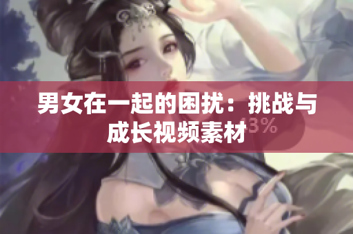 男女在一起的困擾：挑戰(zhàn)與成長視頻素材