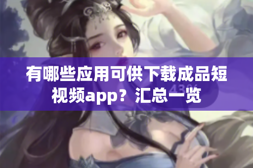 有哪些應(yīng)用可供下載成品短視頻app？匯總一覽