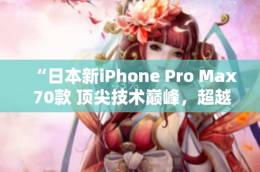 “日本新iPhone Pro Max 70款 頂尖技術(shù)巔峰，超越期待！”