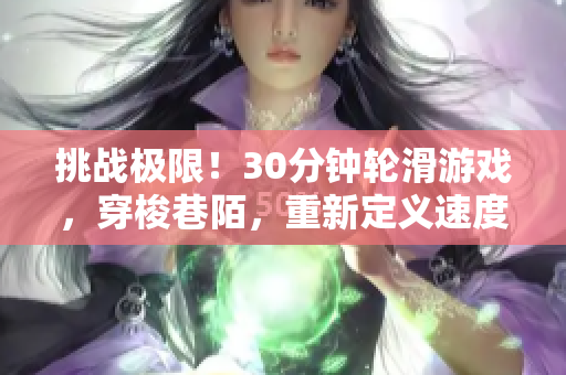 挑戰(zhàn)極限！30分鐘輪滑游戲，穿梭巷陌，重新定義速度與技巧