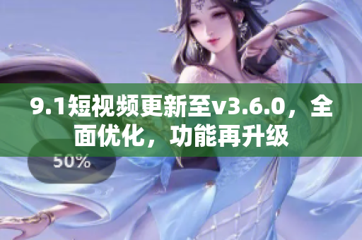 9.1短視頻更新至v3.6.0，全面優(yōu)化，功能再升級