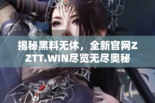 揭秘黑料無(wú)休，全新官網(wǎng)ZZTT.WIN盡覽無(wú)盡奧秘