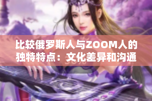 比較俄羅斯人與ZOOM人的獨特特點：文化差異和溝通方式