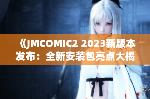 《JMCOMIC2 2023新版本發(fā)布：全新安裝包亮點大揭秘！》