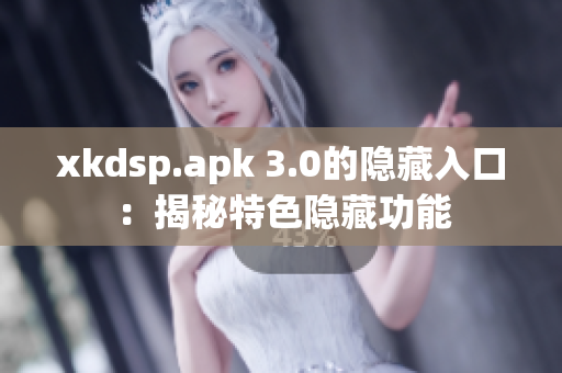 xkdsp.apk 3.0的隱藏入口：揭秘特色隱藏功能