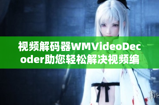 視頻解碼器WMVideoDecoder助您輕松解決視頻編解碼問題