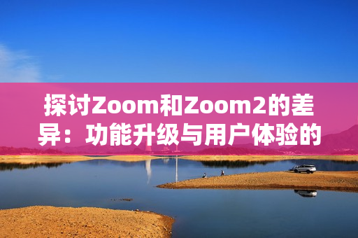 探討Zoom和Zoom2的差異：功能升級與用戶體驗(yàn)的變化