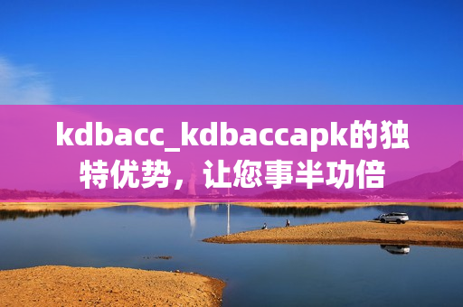 kdbacc_kdbaccapk的獨特優(yōu)勢，讓您事半功倍